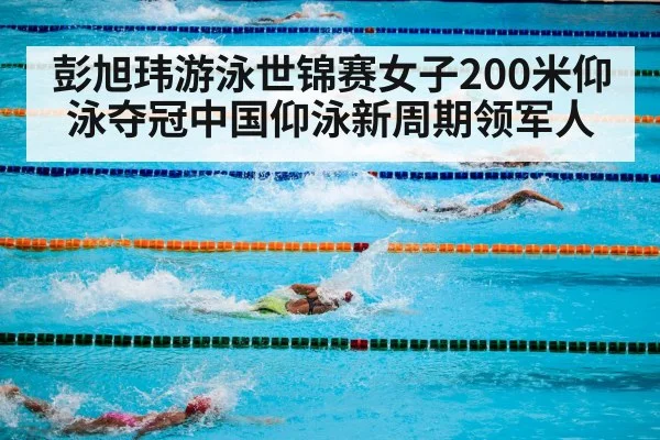 彭旭玮游泳世锦赛女子200米仰泳夺冠中国仰泳新周期领军人
