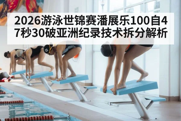 2026游泳世锦赛潘展乐100自47秒30破亚洲纪录技术拆分解析