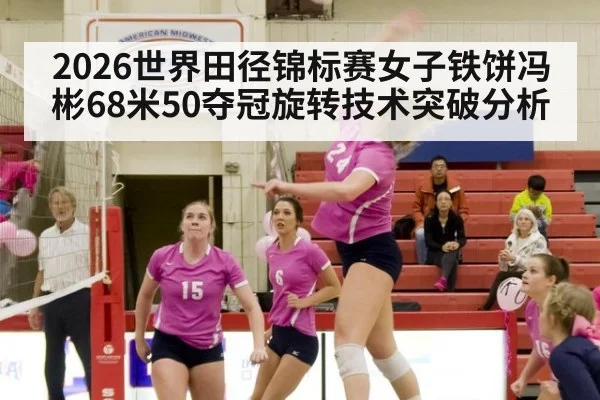 2026世界田径锦标赛女子铁饼冯彬68米50夺冠旋转技术突破分析
