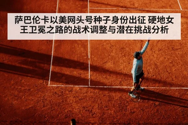 萨巴伦卡以美网头号种子身份出征 硬地女王卫冕之路的战术调整与潜在挑战分析
